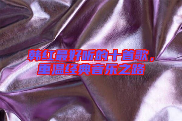 韓紅最好聽(tīng)的十首歌，重溫經(jīng)典音樂(lè)之路