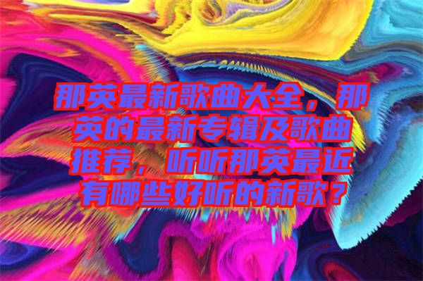 那英最新歌曲大全，那英的最新專輯及歌曲推薦，聽聽那英最近有哪些好聽的新歌？