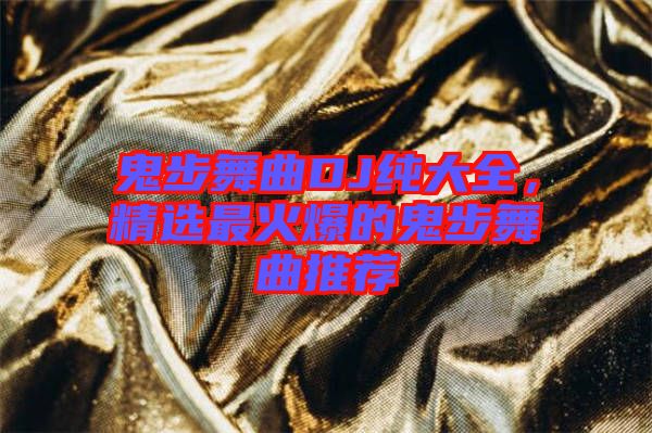 鬼步舞曲DJ純大全，精選最火爆的鬼步舞曲推薦