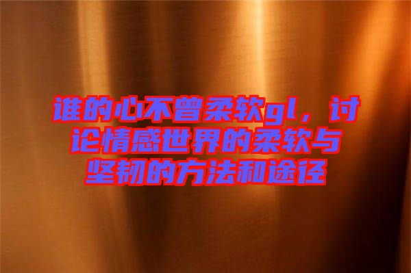 誰的心不曾柔軟gl，討論情感世界的柔軟與堅(jiān)韌的方法和途徑