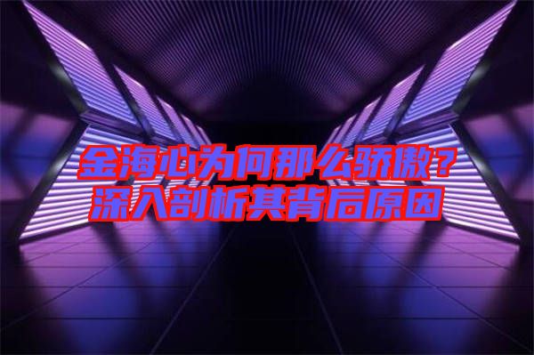 金海心為何那么驕傲？深入剖析其背后原因