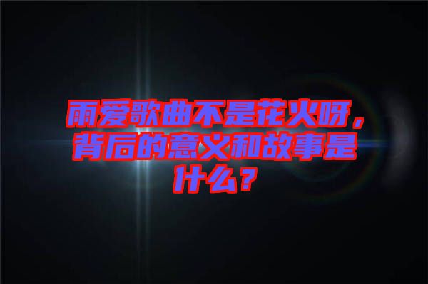 雨愛(ài)歌曲不是花火呀，背后的意義和故事是什么？