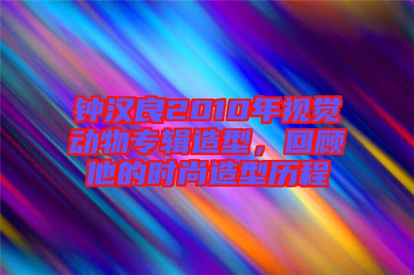 鐘漢良2010年視覺動物專輯造型，回顧他的時尚造型歷程