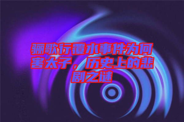 驪歌行覆水事件為何害太子，歷史上的悲劇之謎