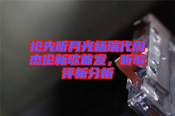 搶先聽月光楊瑞代周杰倫新歌首發(fā)，聽歌評析分析