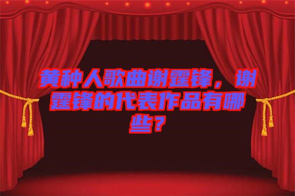 黃種人歌曲謝霆鋒，謝霆鋒的代表作品有哪些？
