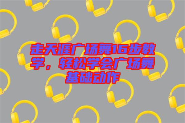走天涯廣場舞16步教學(xué)，輕松學(xué)會廣場舞基礎(chǔ)動作