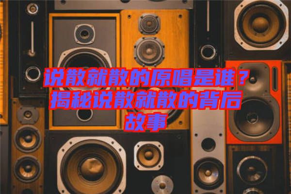 說(shuō)散就散的原唱是誰(shuí)？揭秘說(shuō)散就散的背后故事