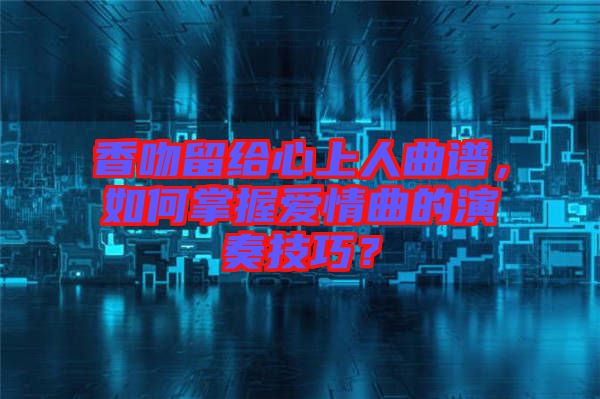 香吻留給心上人曲譜，如何掌握愛情曲的演奏技巧？