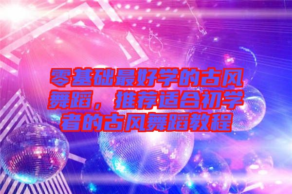 零基礎(chǔ)最好學(xué)的古風(fēng)舞蹈，推薦適合初學(xué)者的古風(fēng)舞蹈教程
