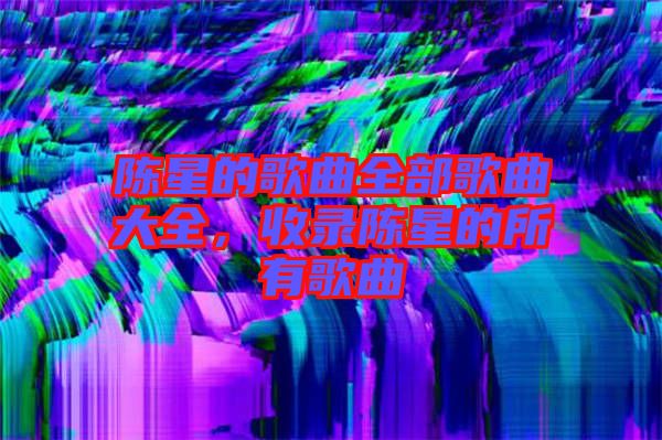 陳星的歌曲全部歌曲大全，收錄陳星的所有歌曲
