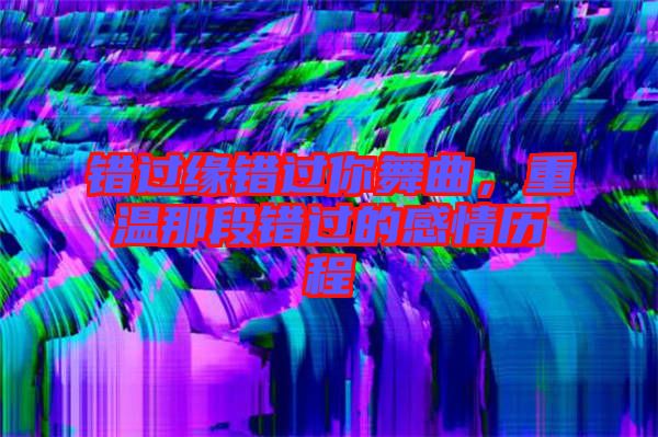 錯(cuò)過(guò)緣錯(cuò)過(guò)你舞曲，重溫那段錯(cuò)過(guò)的感情歷程