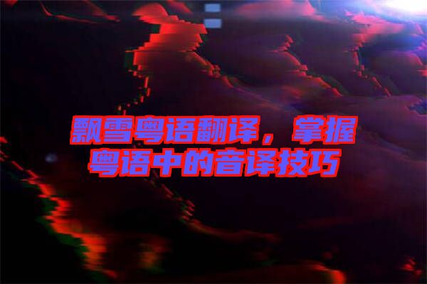 飄雪粵語翻譯，掌握粵語中的音譯技巧
