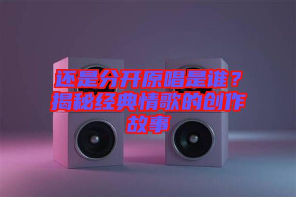 還是分開原唱是誰？揭秘經(jīng)典情歌的創(chuàng)作故事