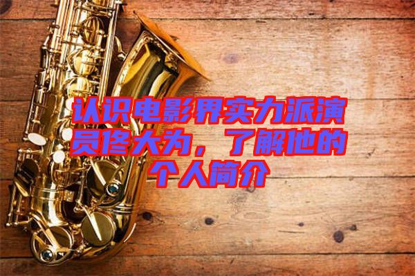 認(rèn)識(shí)電影界實(shí)力派演員佟大為，了解他的個(gè)人簡介
