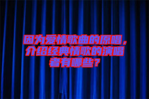 因為愛情歌曲的原唱，介紹經(jīng)典情歌的演唱者有哪些？