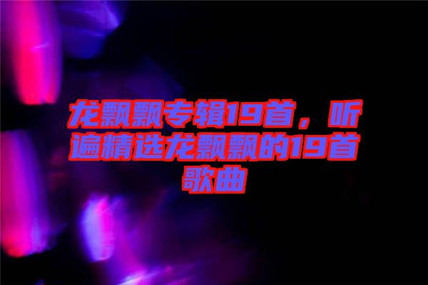 龍飄飄專輯19首，聽遍精選龍飄飄的19首歌曲