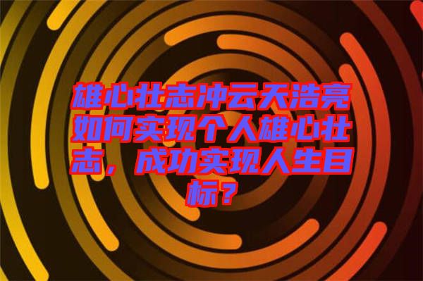 雄心壯志沖云天浩亮如何實現(xiàn)個人雄心壯志，成功實現(xiàn)人生目標(biāo)？