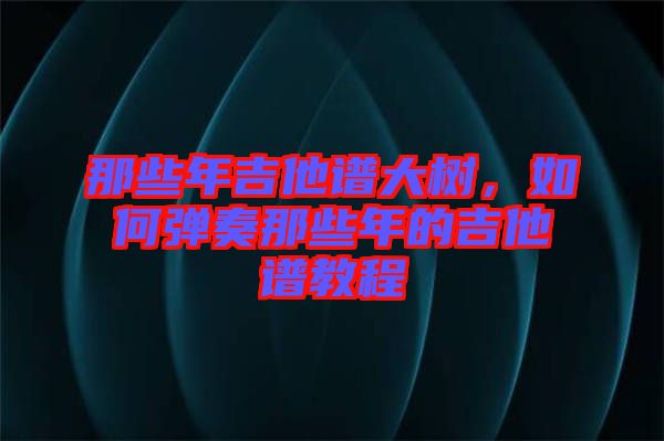那些年吉他譜大樹，如何彈奏那些年的吉他譜教程