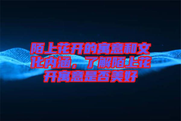 陌上花開的寓意和文化內涵，了解陌上花開寓意是否美好