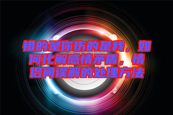 錯的是你傷的是我，如何化解感情矛盾，情侶間誤解的處理方法