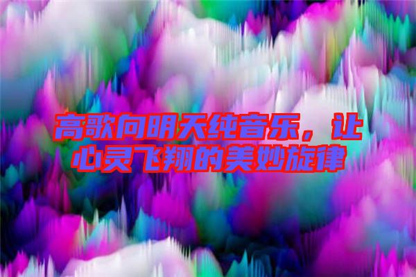 高歌向明天純音樂，讓心靈飛翔的美妙旋律