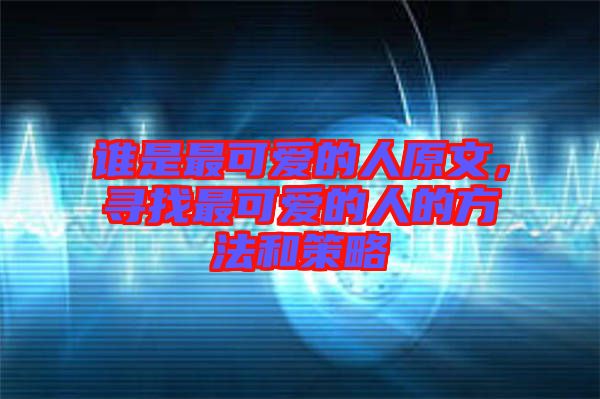 誰是最可愛的人原文，尋找最可愛的人的方法和策略