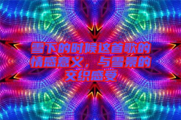 雪下的時(shí)候這首歌的情感意義，與雪景的交織感受
