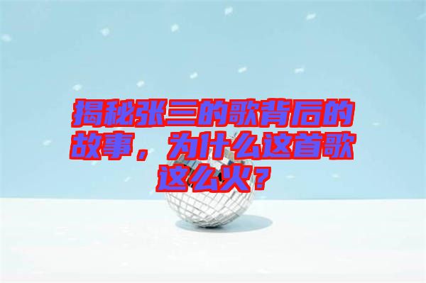 揭秘張三的歌背后的故事，為什么這首歌這么火？