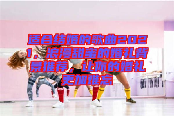適合結(jié)婚的歌曲2021，浪漫甜蜜的婚禮背景推薦，讓你的婚禮更加難忘