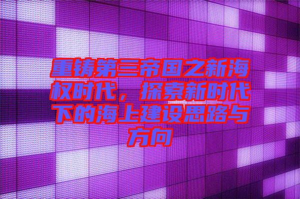 重鑄第三帝國之新海權(quán)時代，探索新時代下的海上建設(shè)思路與方向