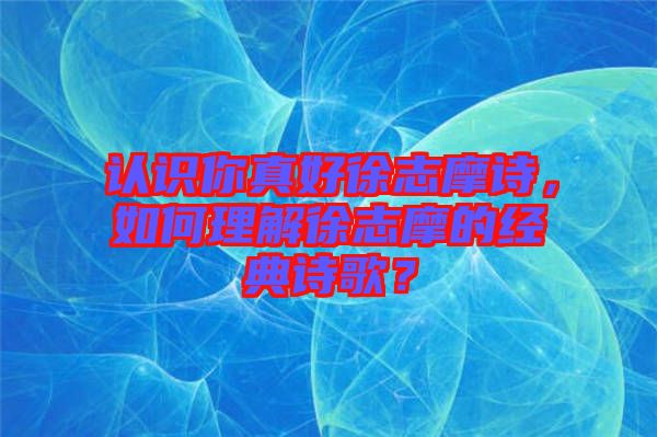 認(rèn)識(shí)你真好徐志摩詩(shī)，如何理解徐志摩的經(jīng)典詩(shī)歌？