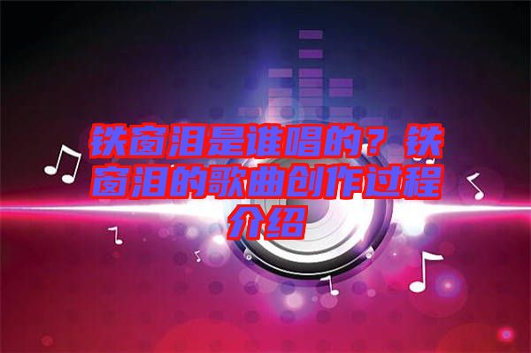 鐵窗淚是誰唱的？鐵窗淚的歌曲創(chuàng)作過程介紹