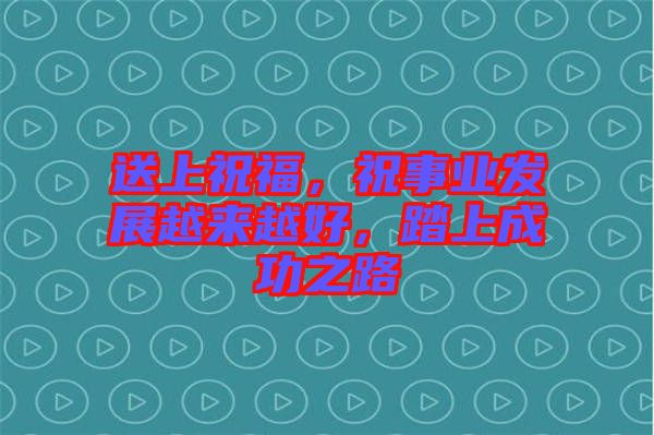 送上祝福，祝事業(yè)發(fā)展越來越好，踏上成功之路