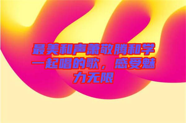 最美和聲蕭敬騰和學(xué)一起唱的歌，感受魅力無限