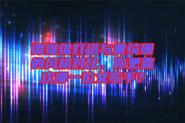 譚維維燈塔與黃綺珊的風(fēng)格對比，你更喜歡哪一位女歌手？