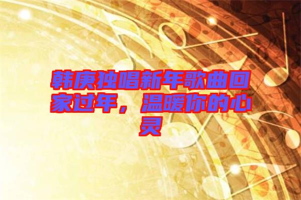 韓庚獨(dú)唱新年歌曲回家過年，溫暖你的心靈