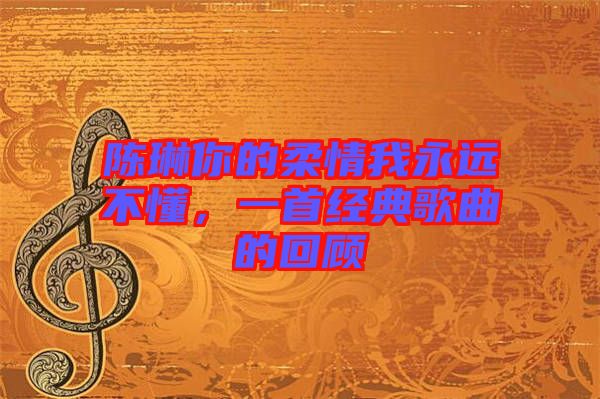 陳琳你的柔情我永遠(yuǎn)不懂，一首經(jīng)典歌曲的回顧