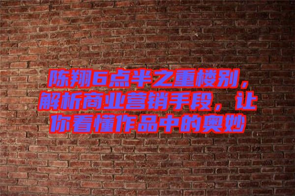 陳翔6點半之重樓別，解析商業(yè)營銷手段，讓你看懂作品中的奧妙