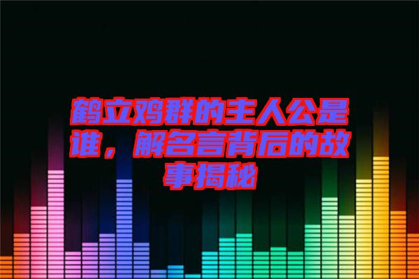 鶴立雞群的主人公是誰，解名言背后的故事揭秘
