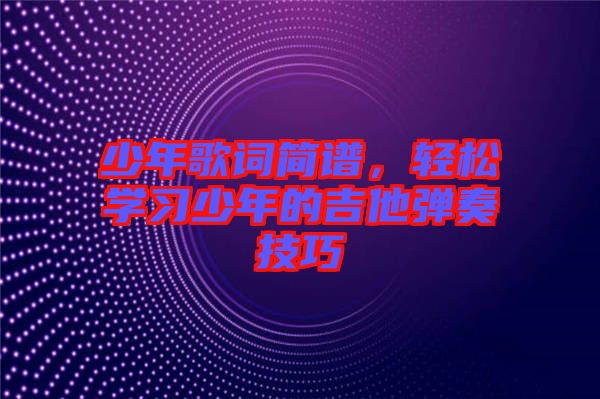 少年歌詞簡譜，輕松學習少年的吉他彈奏技巧
