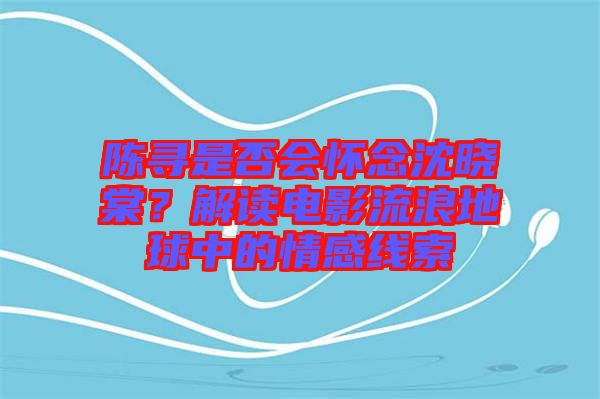 陳尋是否會(huì)懷念沈曉棠？解讀電影流浪地球中的情感線索