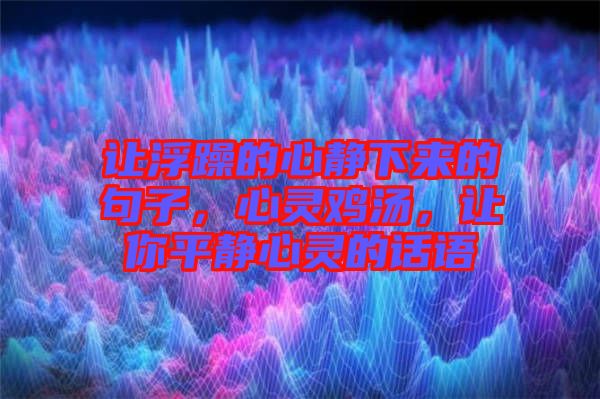 讓浮躁的心靜下來(lái)的句子，心靈雞湯，讓你平靜心靈的話(huà)語(yǔ)