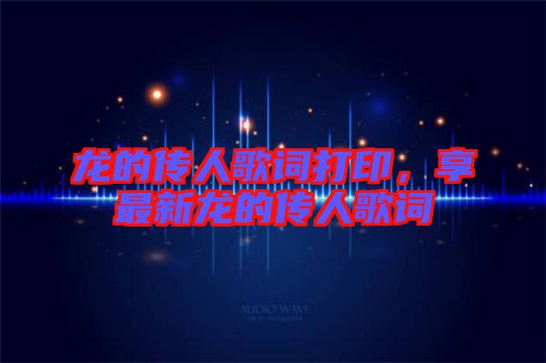龍的傳人歌詞打印，享最新龍的傳人歌詞