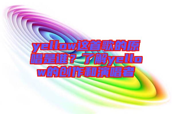 yellow這首歌的原唱是誰？了解yellow的創(chuàng)作和演唱者