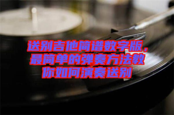 送別吉他簡譜數(shù)字版，最簡單的彈奏方法教你如何演奏送別