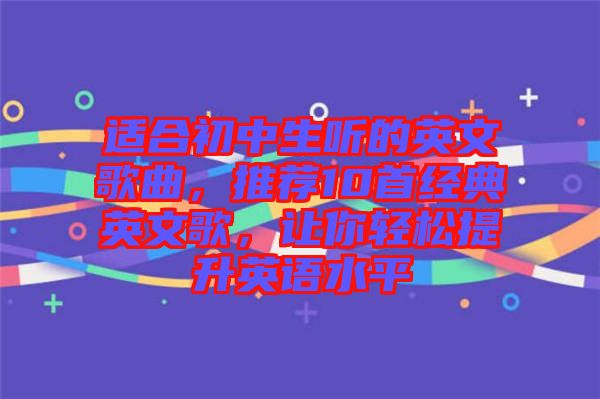 適合初中生聽的英文歌曲，推薦10首經(jīng)典英文歌，讓你輕松提升英語水平
