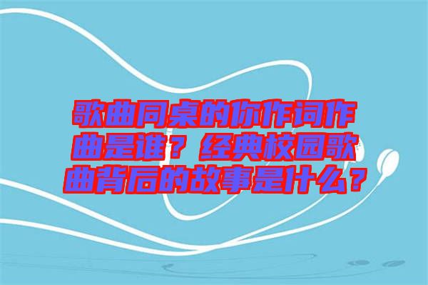 歌曲同桌的你作詞作曲是誰？經(jīng)典校園歌曲背后的故事是什么？