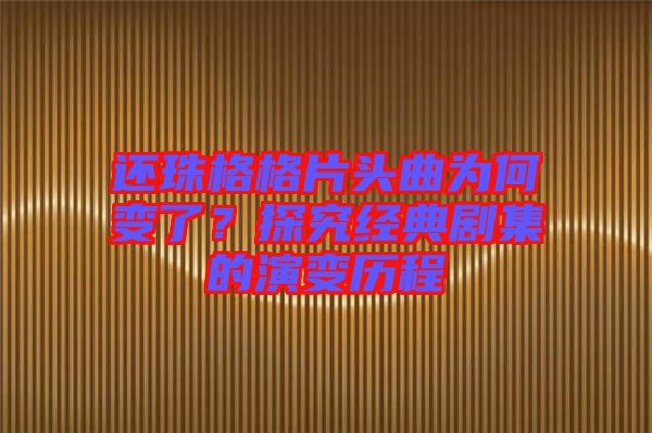 還珠格格片頭曲為何變了？探究經(jīng)典劇集的演變歷程