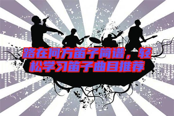 路在何方笛子簡(jiǎn)譜，輕松學(xué)習(xí)笛子曲目推薦